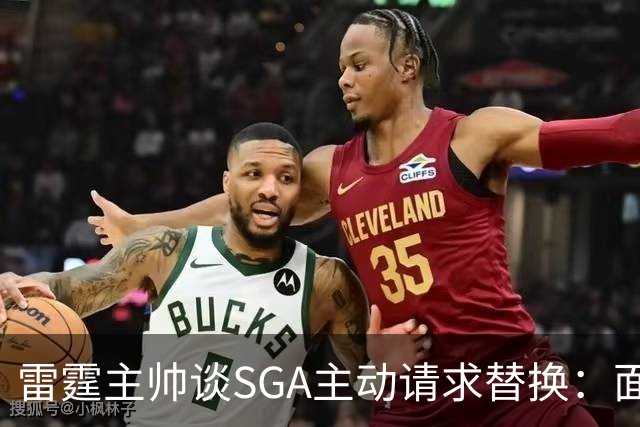 雷霆主帅谈SGA主动请求替换：面临的矛盾与敬意并存